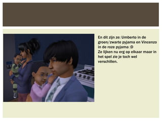 En dit zijn ze: Umberto in de
groen/zwarte pyjama en Vincenzo
in de roze pyjama :D
Ze lijken nu erg op elkaar maar in
het spel zie je toch wel
verschillen.
 