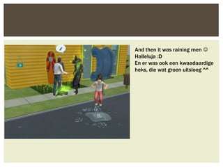 And then it was raining men 
Halleluja :D
En er was ook een kwaadaardige
heks, die wat groen uitsloeg ^^
 