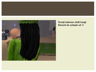 Terwijl iedereen skillt hangt
Ranonk de cutiepie uit 
 