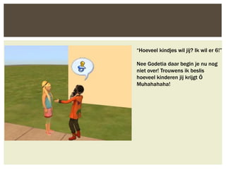 “Hoeveel kindjes wil jij? Ik wil er 6!”

Nee Godetia daar begin je nu nog
niet over! Trouwens ik beslis
hoeveel kinderen jij krijgt Ö
Muhahahaha!
 