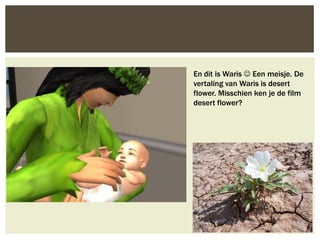 En dit is Waris  Een meisje. De
vertaling van Waris is desert
flower. Misschien ken je de film
desert flower?
 
