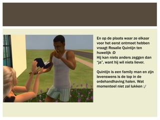 En op de plaats waar ze elkaar
voor het eerst ontmoet hebben
vraagt Rosalie Quintijn ten
huwelijk :D
Hij kan niets anders zeggen dan
“ja”, want hij wil niets liever.

Quintijn is een family man en zijn
levenswens is de top in de
ordehandhaving halen. Wat
momenteel niet zal lukken :/
 