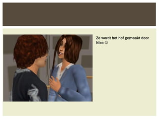 Ze wordt het hof gemaakt door
Nico 
 