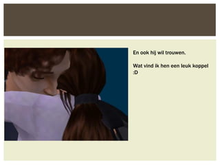 En ook hij wil trouwen.

Wat vind ik hen een leuk koppel
:D
 