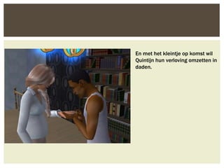 En met het kleintje op komst wil
Quintijn hun verloving omzetten in
daden.
 