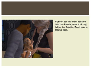 Hij heeft een iets meer donkere
huid dan Rosalie, maar toch nog
lichter dan Quintijn. Zwart haar en
blauwe ogen.
 