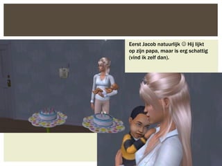 Eerst Jacob natuurlijk  Hij lijkt
op zijn papa, maar is erg schattig
(vind ik zelf dan).
 