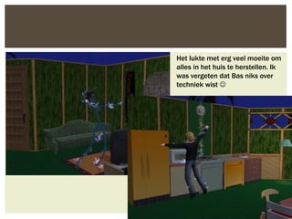 Het lukte met erg veel moeite om
alles in het huis te herstellen. Ik
was vergeten dat Bas niks over
techniek wist 
 