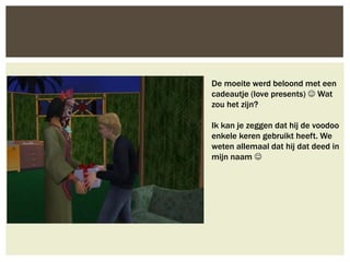 De moeite werd beloond met een
cadeautje (love presents)  Wat
zou het zijn?

Ik kan je zeggen dat hij de voodoo
enkele keren gebruikt heeft. We
weten allemaal dat hij dat deed in
mijn naam 
 