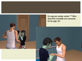 En nog een stukje verder ^^ Mira
doet Piet namelijk een aanzoek.
En hij zegt: JA!
 