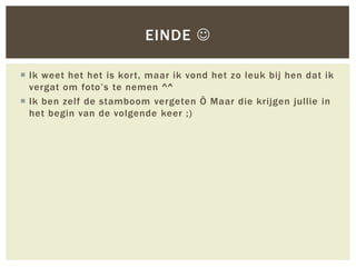 EINDE 

 Ik weet het het is kor t, maar ik vond het zo leuk bij hen dat ik
  vergat om foto’s te nemen ^^
 Ik ben zelf de stamboom vergeten Ö Maar die krijgen jullie in
  het begin van de volgende keer ;)
 