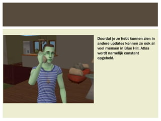 Doordat je ze hebt kunnen zien in
andere updates kennen ze ook al
veel mensen in Blue Hill. Atlas
wordt namelijk constant
opgebeld.
 