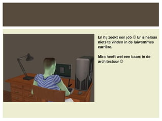 En hij zoekt een job  Er is helaas
niets te vinden in de luiwammes
carrière.

Mira heeft wel een baan: in de
architectuur 
 