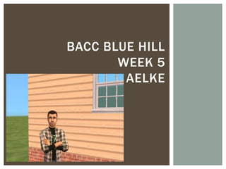 BACC BLUE HILL
       WEEK 5
        AELKE
 