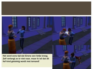 Het werd eens tijd dat Eirene een liefje kreeg.
Zelf verlangt ze er niet naar, maar ik wil dat dit
lief kind gelukkig wordt met iemand!
 