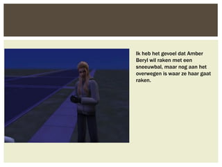 Ik heb het gevoel dat Amber
Beryl wil raken met een
sneeuwbal, maar nog aan het
overwegen is waar ze haar gaat
raken.
 