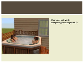 Waarna er wat wordt
rondgehangen in de jacuzzi 
 