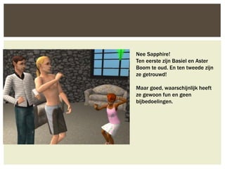 Nee Sapphire!
Ten eerste zijn Basiel en Aster
Boom te oud. En ten tweede zijn
ze getrouwd!

Maar goed, waarschijnlijk heeft
ze gewoon fun en geen
bijbedoelingen.
 