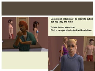 Garnet en Flint zijn niet de grootste cuties
but hey they are mine!

Garnet is een kennissim.
Flint is een populariteitssim (like chillax)
 