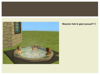 Waarom heb ik geen jacuzzi? 
 
