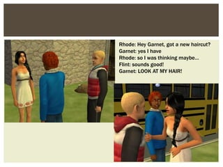 Rhode: Hey Garnet, got a new haircut?
Garnet: yes I have
Rhode: so I was thinking maybe…
Flint: sounds good!
Garnet: LOOK AT MY HAIR!
 