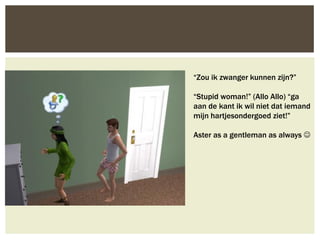 “Zou ik zwanger kunnen zijn?”

“Stupid woman!” (Allo Allo) “ga
aan de kant ik wil niet dat iemand
mijn hartjesondergoed ziet!”

Aster as a gentleman as always 
 