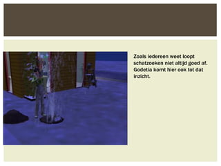 Zoals iedereen weet loopt
schatzoeken niet altijd goed af.
Godetia komt hier ook tot dat
inzicht.
 