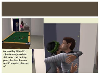 Korte uitleg bij de lift:
mijn simmetjes wilden
niet meer met de trap
gaan, dus heb ik maar
een lift moeten plaatsen
-.-”
 