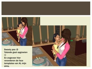 Sweety poo :D
Yolande gaat opgroeien

En ongeveer hier
veranderen de face
templates van AL mijn
sims.
 