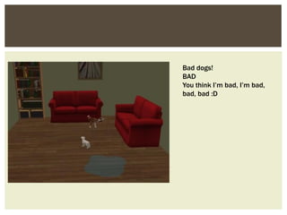 Bad dogs!
BAD
You think I’m bad, I’m bad,
bad, bad :D
 