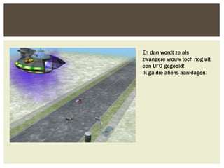En dan wordt ze als
zwangere vrouw toch nog uit
een UFO gegooid!
Ik ga die aliëns aanklagen!
 