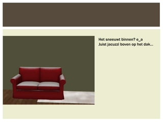 Het sneeuwt binnen? e_a
Juist jacuzzi boven op het dak…
 