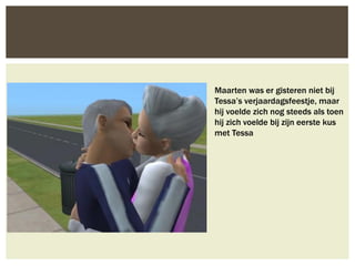 Maarten was er gisteren niet bij
Tessa’s verjaardagsfeestje, maar
hij voelde zich nog steeds als toen
hij zich voelde bij zijn eerste kus
met Tessa
 