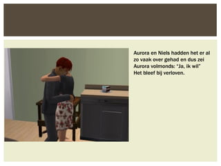 Aurora en Niels hadden het er al
zo vaak over gehad en dus zei
Aurora volmonds: “Ja, ik wil”
Het bleef bij verloven.
 
