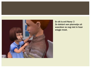 En dit is evil Nona 
Ze doktert een plannetje uit
waardoor ze nog niet in haar
wiegje moet.
 