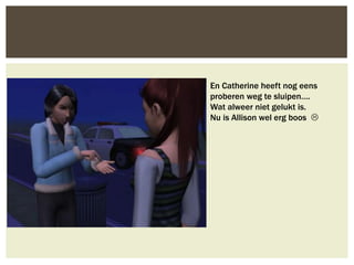En Catherine heeft nog eens
proberen weg te sluipen….
Wat alweer niet gelukt is.
Nu is Allison wel erg boos 
 