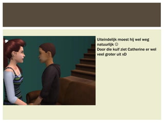 Uiteindelijk moest hij wel weg
natuurlijk 
Door die kuif ziet Catherine er wel
veel groter uit xD
 