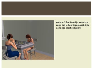 Aurora  Dat is wel je awesome
zusje dat je hebt ingemaakt. Kijk
eens hoe triest ze kijkt 
 