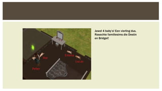 Jawel 4 baby’s! Een vierling dus.
Rasechte familiesims die Destin
en Bridget!

 