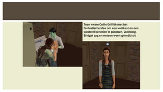 Toen kwam Collin Griffith met het
fantastische idee om een koelkast en een
wastafel beneden te plaatsen, voorlopig.
Bridget zag er meteen weer splendid uit

 