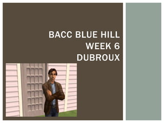 BACC BLUE HILL
WEEK 6
DUBROUX
 
