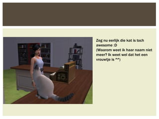 Zeg nu eerlijk die kat is toch
awesome :D
(Waarom weet ik haar naam niet
meer? Ik weet wel dat het een
vrouwtje is ^^)
 