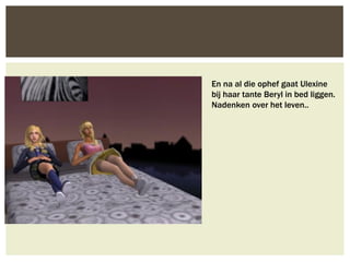En na al die ophef gaat Ulexine
bij haar tante Beryl in bed liggen.
Nadenken over het leven..
 