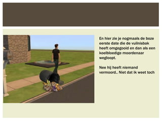 En hier zie je nogmaals de boze
eerste date die de vuilnisbak
heeft omgegooid en dan als een
koelbloedige moordenaar
wegloopt.

Nee hij heeft niemand
vermoord.. Niet dat ik weet toch
 