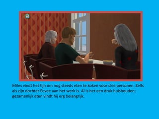 Miles vindt het fijn om nog steeds eten te koken voor drie personen. Zelfs
als zijn dochter Eevee aan het werk is. Al is het een druk huishouden;
gezamenlijk eten vindt hij erg belangrijk.
 