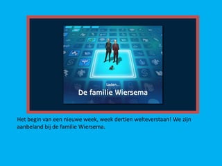 Het begin van een nieuwe week, week dertien welteverstaan! We zijn
aanbeland bij de familie Wiersema.
 