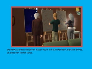 De volwassenen schilderen lekker voort in huize Denham. Behalve Eevee.
Zij doet een lekker tukje.
 