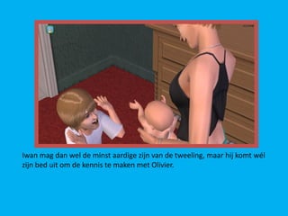 Iwan mag dan wel de minst aardige zijn van de tweeling, maar hij komt wél
zijn bed uit om de kennis te maken met Olivier.
 