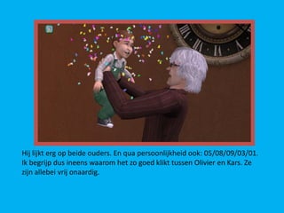 Hij lijkt erg op beide ouders. En qua persoonlijkheid ook: 05/08/09/03/01.
Ik begrijp dus ineens waarom het zo goed klikt tussen Olivier en Kars. Ze
zijn allebei vrij onaardig.
 