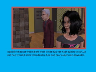 Isabelle vindt het vreemd om weer in het huis van haar ouders te zijn. Ze
ziet hoe vreselijk alles veranderd is, hoe oud haar ouders zijn geworden.
 